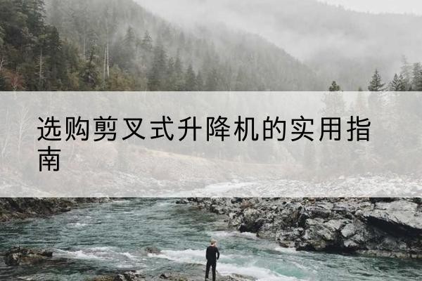 渭源剪叉式升降机怎么选-选购剪叉式升降机的实用指南