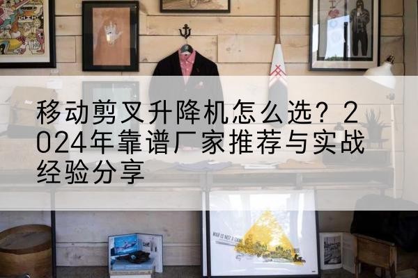 渭源升降平台厂家推荐-移动剪叉升降机怎么选？2024年靠谱厂家推荐与实战经验分享