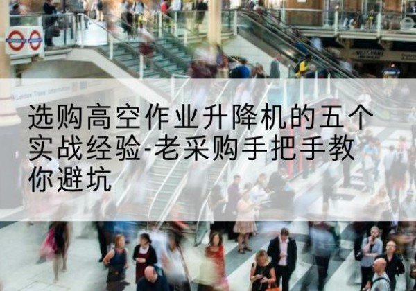 渭源高空作业升降机厂家-选购高空作业升降机的五个实战经验-老采购手把手教你避坑