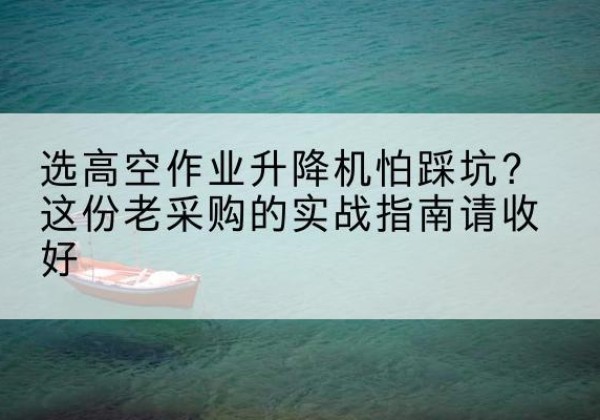 渭源高空作业升降机厂家推荐-选高空作业升降机怕踩坑？这份老采购的实战指南请收好
