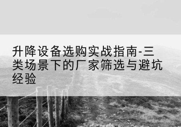 渭源移动式升降机厂家推荐-升降设备选购实战指南-三类场景下的厂家筛选与避坑经验
