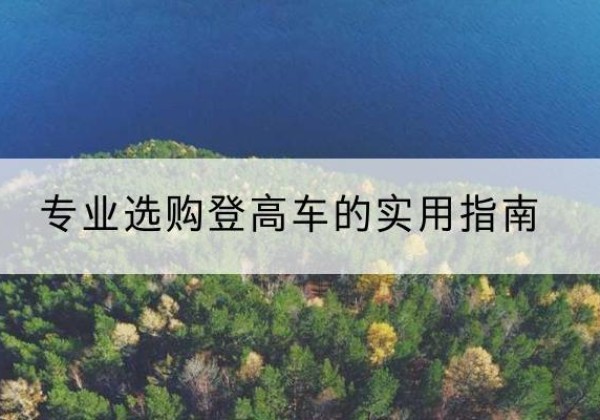 渭源电动登高车厂家推荐-专业选购登高车的实用指南
