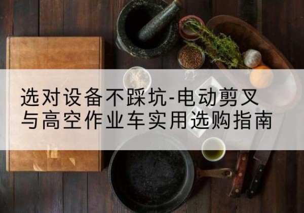 渭源电动剪叉升降平台怎么选-选对设备不踩坑-电动剪叉与高空作业车实用选购指南