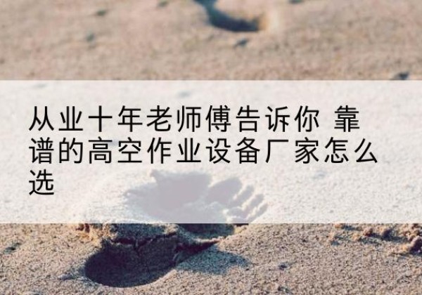 渭源高空作业升降机厂家推荐-从业十年老师傅告诉你 靠谱的高空作业设备厂家怎么选