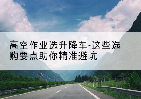 渭源升降车厂家-高空作业选升降车-这些选购要点助你*避坑