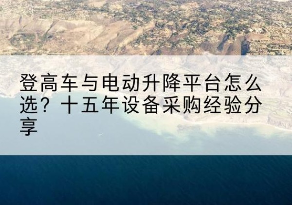 渭源登高车厂家厂家-登高车与电动升降平台怎么选？十五年设备采购经验分享