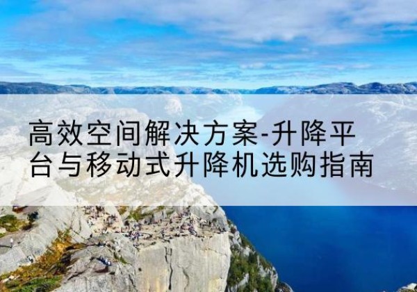渭源升降平台厂家-*空间解决方案-升降平台与移动式升降机选购指南