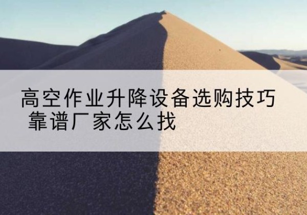 渭源电动升降平台厂家推荐-高空作业升降设备选购技巧 靠谱厂家怎么找