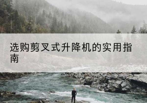 渭源剪叉式升降机怎么选-选购剪叉式升降机的实用指南